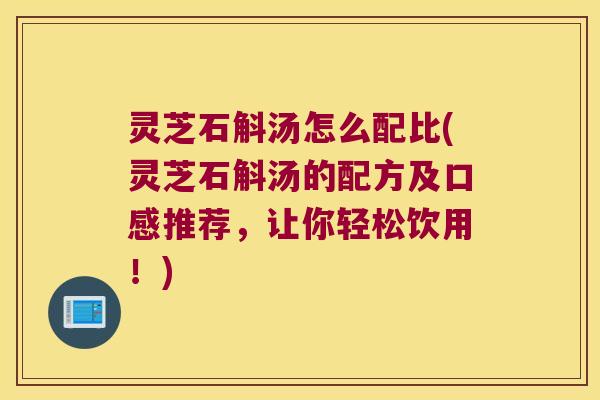 灵芝石斛汤怎么配比(灵芝石斛汤的配方及口感推荐，让你轻松饮用！)