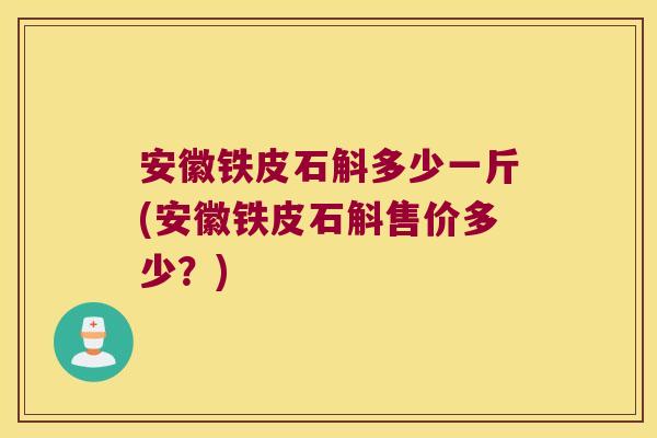 安徽铁皮石斛多少一斤(安徽铁皮石斛售价多少？)