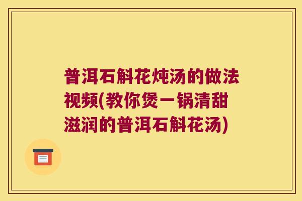 普洱石斛花炖汤的做法视频(教你煲一锅清甜滋润的普洱石斛花汤)