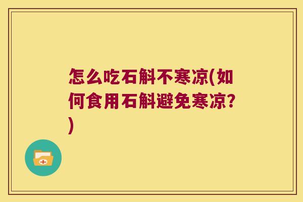 怎么吃石斛不寒凉(如何食用石斛避免寒凉？)