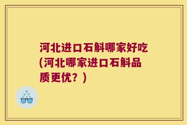 河北进口石斛哪家好吃(河北哪家进口石斛品质更优？)