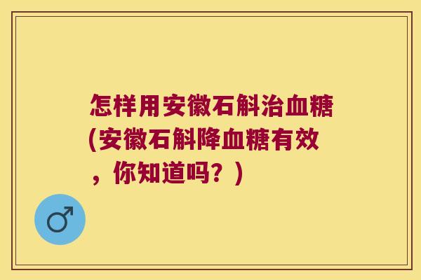 怎样用安徽石斛治血糖(安徽石斛降血糖有效，你知道吗？)