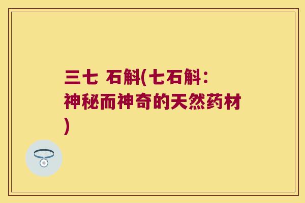 三七 石斛(七石斛：神秘而神奇的天然药材)