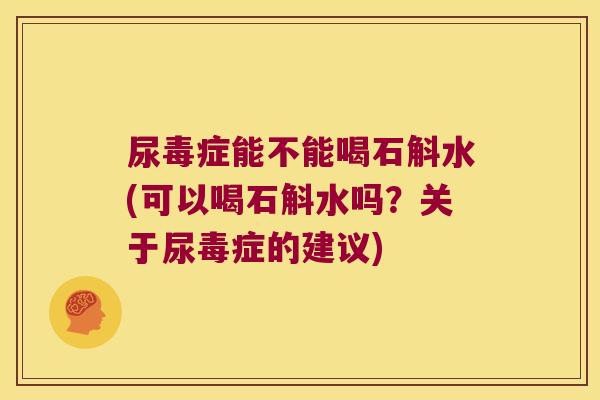 尿毒症能不能喝石斛水(可以喝石斛水吗？关于尿毒症的建议)