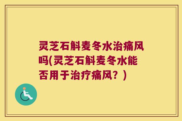 灵芝石斛麦冬水治痛风吗(灵芝石斛麦冬水能否用于治疗痛风？)