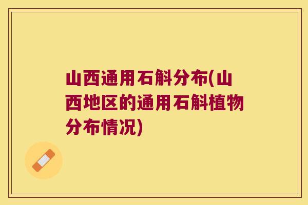 山西通用石斛分布(山西地区的通用石斛植物分布情况) 山西通用石斛分布(山西地区的通用石斛植物分布情况)