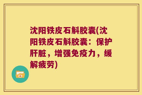 沈阳铁皮石斛胶囊(沈阳铁皮石斛胶囊：保护肝脏，增强免疫力，缓解疲劳)