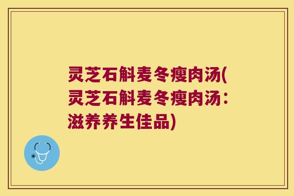 灵芝石斛麦冬瘦肉汤(灵芝石斛麦冬瘦肉汤：滋养养生佳品)