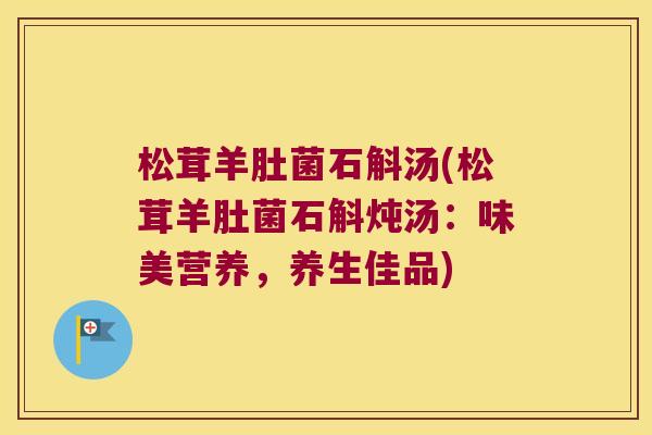 松茸羊肚菌石斛汤(松茸羊肚菌石斛炖汤：味美营养，养生佳品)