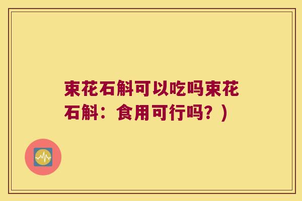 束花石斛可以吃吗束花石斛：食用可行吗？)