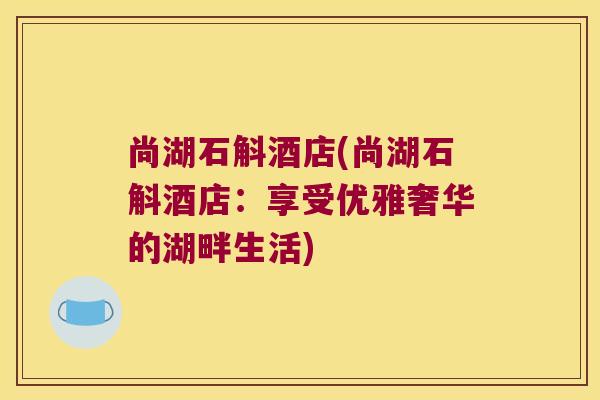 尚湖石斛酒店(尚湖石斛酒店：享受优雅奢华的湖畔生活)