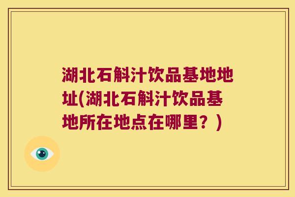 湖北石斛汁饮品基地地址(湖北石斛汁饮品基地所在地点在哪里？)