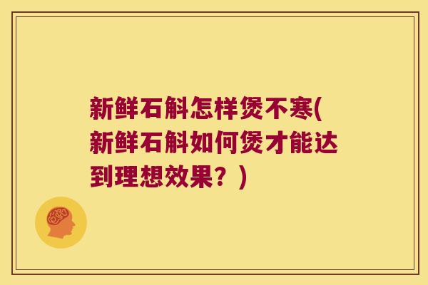 新鲜石斛怎样煲不寒(新鲜石斛如何煲才能达到理想效果？)