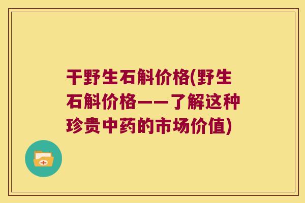 干野生石斛价格(野生石斛价格——了解这种珍贵中药的市场价值)