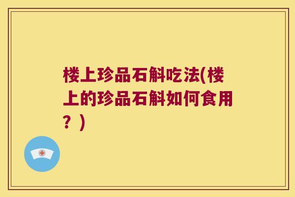 楼上珍品石斛吃法(楼上的珍品石斛如何食用？)