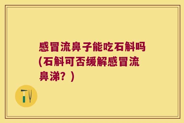 感冒流鼻子能吃石斛吗(石斛可否缓解感冒流鼻涕？)