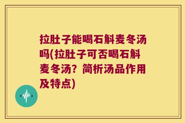 拉肚子能喝石斛麦冬汤吗(拉肚子可否喝石斛麦冬汤？简析汤品作用及特点)