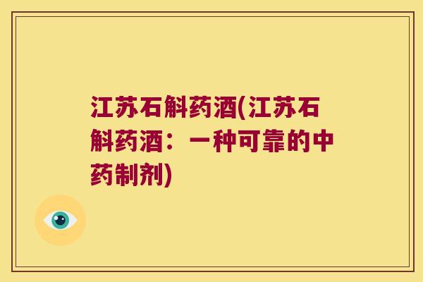 江苏石斛药酒(江苏石斛药酒：一种可靠的中药制剂)