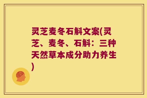 灵芝麦冬石斛文案(灵芝、麦冬、石斛：三种天然草本成分助力养生)