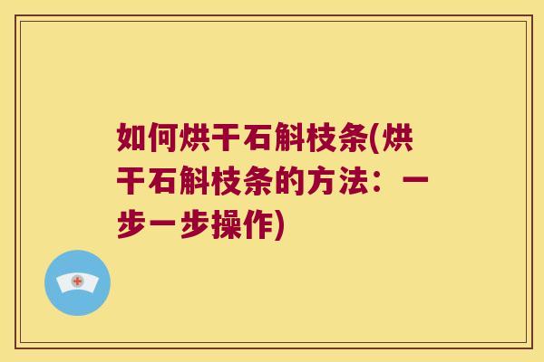 如何烘干石斛枝条(烘干石斛枝条的方法：一步一步操作)
