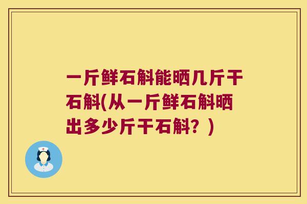 一斤鲜石斛能晒几斤干石斛(从一斤鲜石斛晒出多少斤干石斛？)