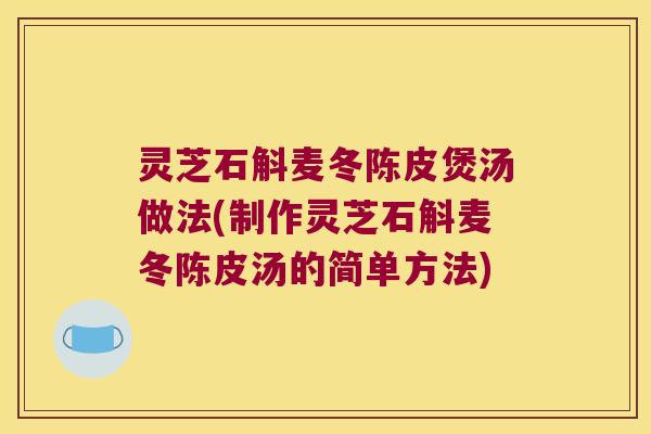 灵芝石斛麦冬陈皮煲汤做法(制作灵芝石斛麦冬陈皮汤的简单方法)