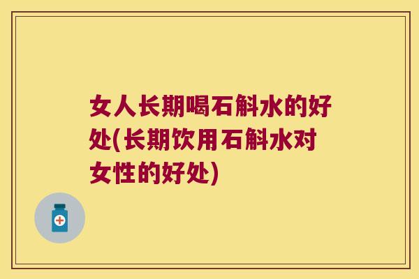 女人长期喝石斛水的好处(长期饮用石斛水对女性的好处)
