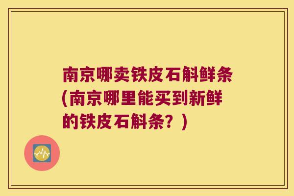 南京哪卖铁皮石斛鲜条(南京哪里能买到新鲜的铁皮石斛条？)