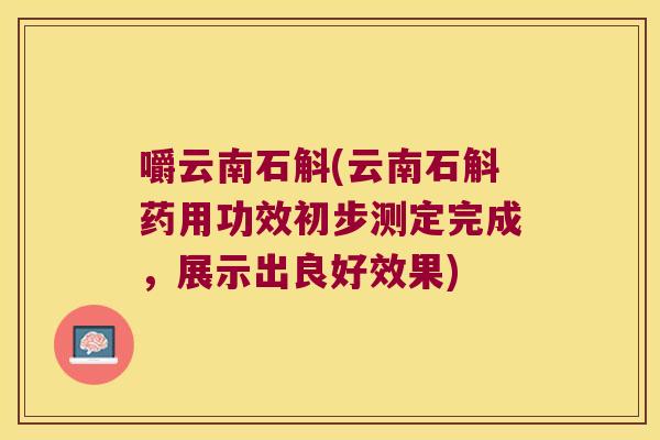 嚼云南石斛(云南石斛药用功效初步测定完成，展示出良好效果)