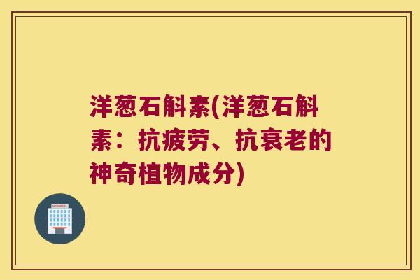 洋葱石斛素(洋葱石斛素：抗疲劳、抗衰老的神奇植物成分)
