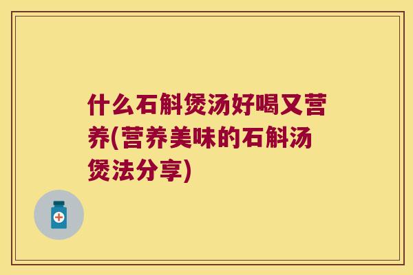 什么石斛煲汤好喝又营养(营养美味的石斛汤煲法分享) 什么石斛煲汤好喝又营养(营养美味的石斛汤煲法分享)