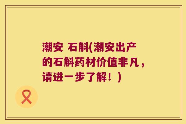 潮安 石斛(潮安出产的石斛药材价值非凡，请进一步了解！)