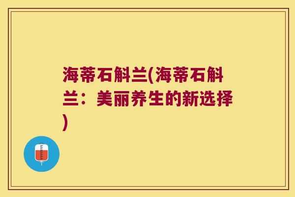 海蒂石斛兰(海蒂石斛兰：美丽养生的新选择)