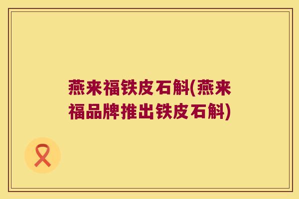 燕来福铁皮石斛(燕来福品牌推出铁皮石斛)