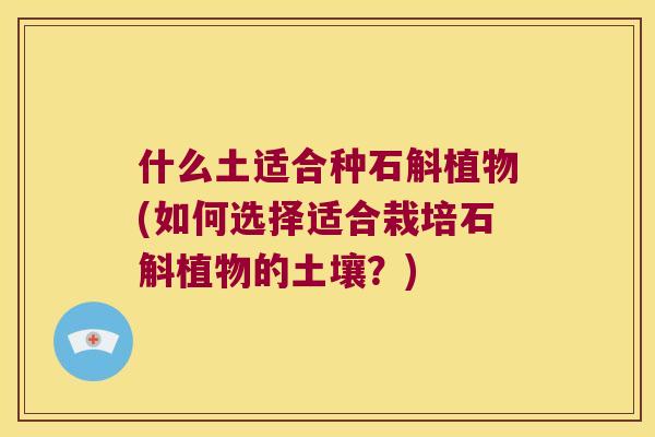什么土适合种石斛植物(如何选择适合栽培石斛植物的土壤？)