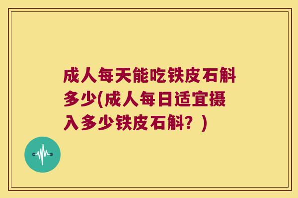 成人每天能吃铁皮石斛多少(成人每日适宜摄入多少铁皮石斛？)