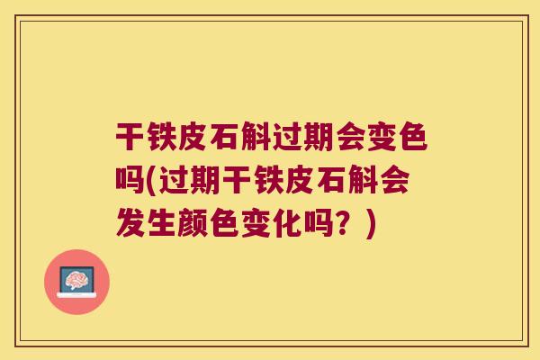 干铁皮石斛过期会变色吗(过期干铁皮石斛会发生颜色变化吗？)