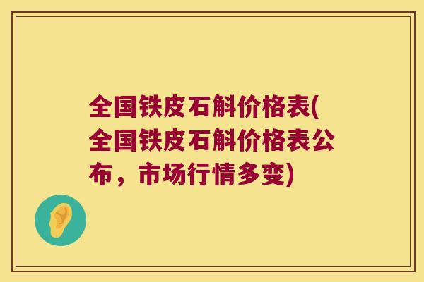 全国铁皮石斛价格表(全国铁皮石斛价格表公布，市场行情多变)