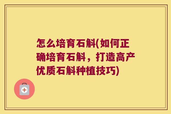 怎么培育石斛(如何正确培育石斛，打造高产优质石斛种植技巧)