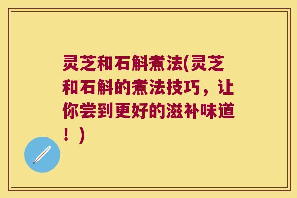 灵芝和石斛煮法(灵芝和石斛的煮法技巧，让你尝到更好的滋补味道！)