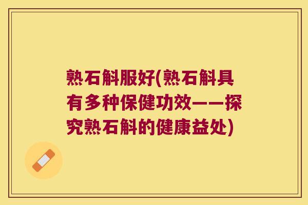 熟石斛服好(熟石斛具有多种保健功效——探究熟石斛的健康益处)