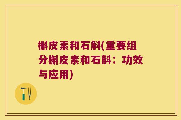 槲皮素和石斛(重要组分槲皮素和石斛:功效与应用) 槲皮素和石斛(重要组分槲皮素和石斛:功效与应用)