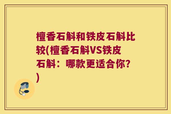 檀香石斛和铁皮石斛比较(檀香石斛VS铁皮石斛：哪款更适合你？)