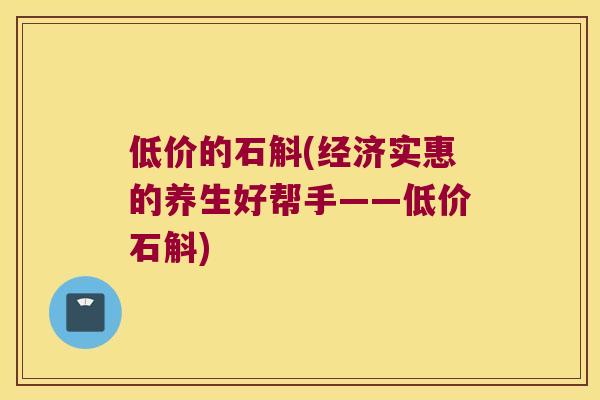 低价的石斛(经济实惠的养生好帮手——低价石斛) 低价的石斛(经济实惠的养生好帮手——低价石斛)
