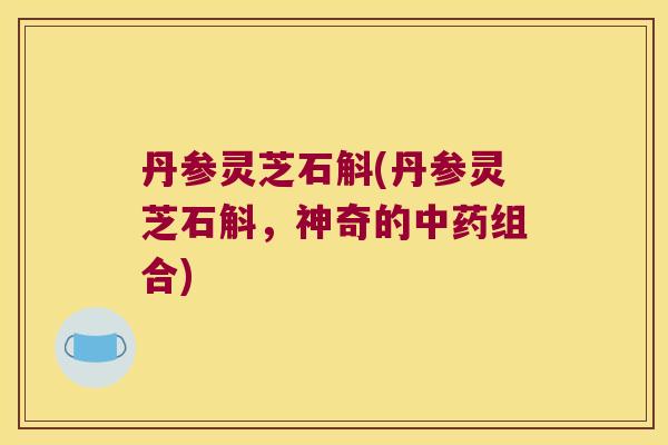 丹参灵芝石斛(丹参灵芝石斛，神奇的组合)
