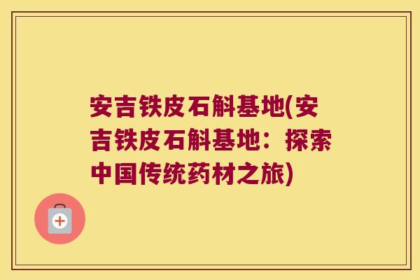 安吉铁皮石斛基地(安吉铁皮石斛基地:探索中国传统药材之旅) 安吉铁皮石斛基地(安吉铁皮石斛基地:探索中国传统药材之旅)