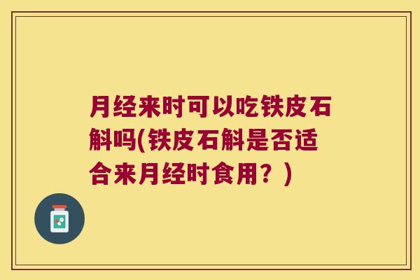 月经来时可以吃铁皮石斛吗(铁皮石斛是否适合来月经时食用？)