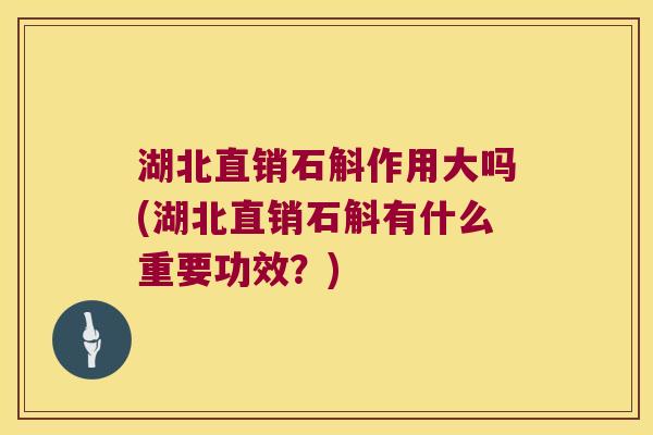 湖北直销石斛作用大吗(湖北直销石斛有什么重要功效？)