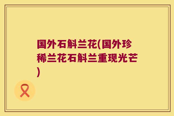 国外石斛兰花(国外珍稀兰花石斛兰重现光芒)