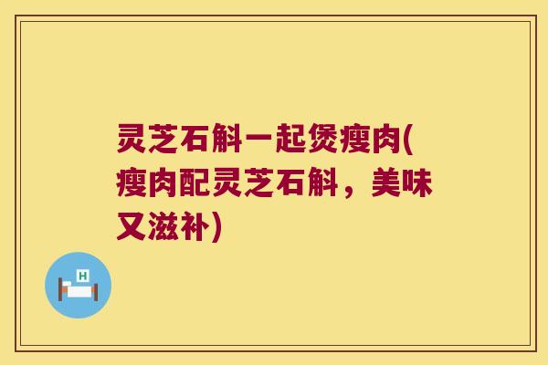 灵芝石斛一起煲瘦肉(瘦肉配灵芝石斛，美味又滋补)